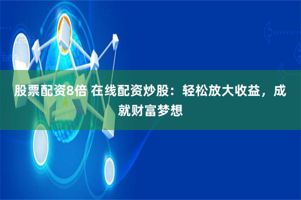 股票配资8倍 在线配资炒股：轻松放大收益，成就财富梦想