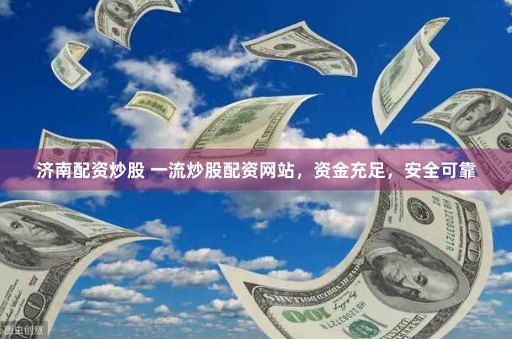 济南配资炒股 一流炒股配资网站，资金充足，安全可靠