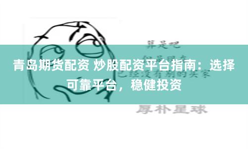 青岛期货配资 炒股配资平台指南：选择可靠平台，稳健投资