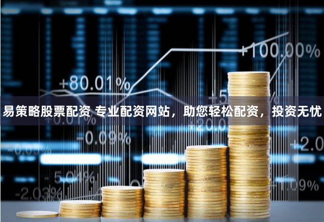 易策略股票配资 专业配资网站，助您轻松配资，投资无忧
