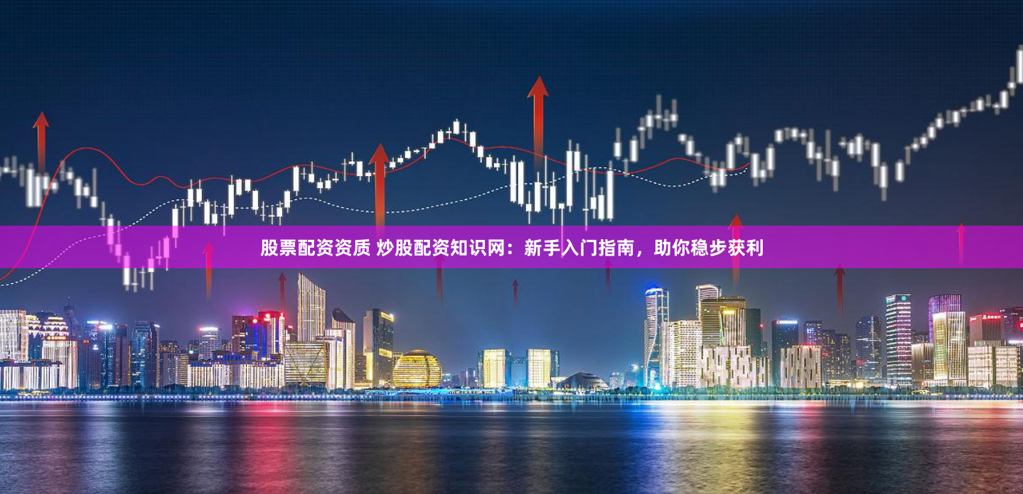 股票配资资质 炒股配资知识网：新手入门指南，助你稳步获利