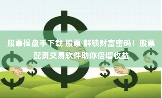 股票操盘手下载 股票 解锁财富密码！股票配资交易软件助你倍增收益