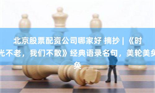 北京股票配资公司哪家好 摘抄 | 《时光不老，我们不散》经典语录名句，美轮美奂