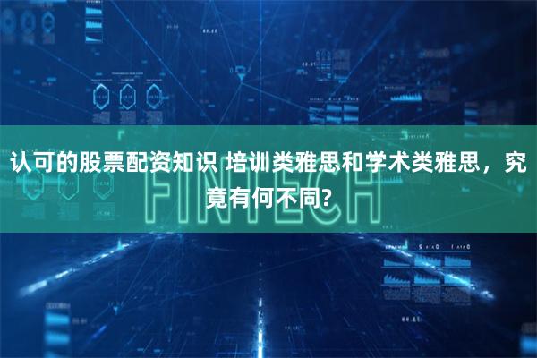 认可的股票配资知识 培训类雅思和学术类雅思，究竟有何不同?