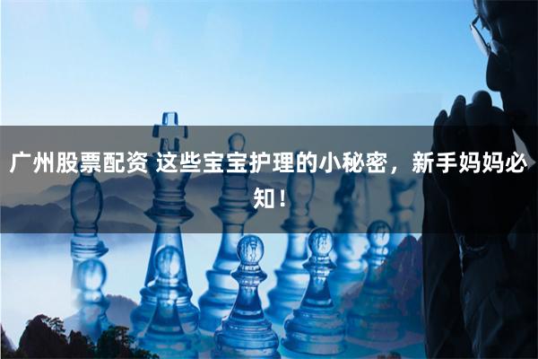 广州股票配资 这些宝宝护理的小秘密，新手妈妈必知！