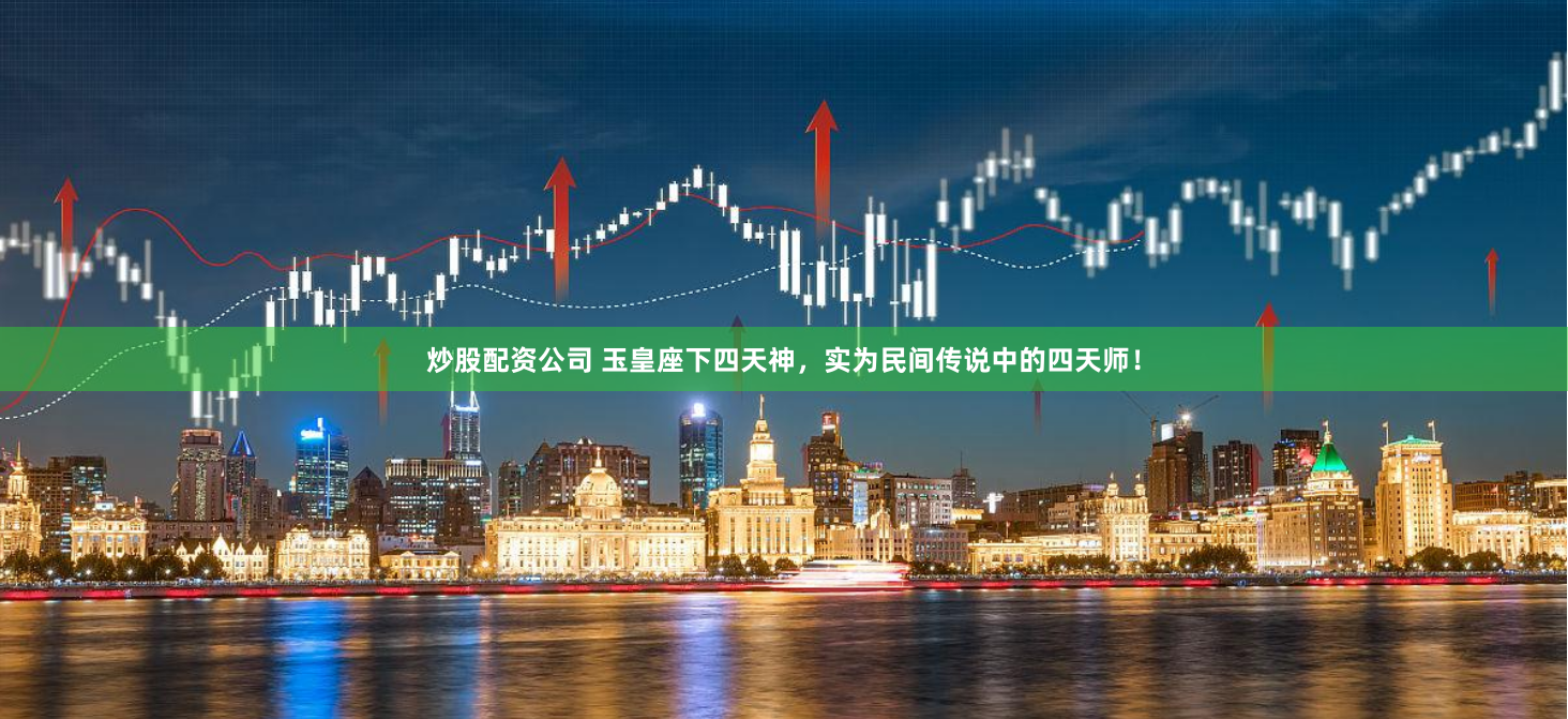 炒股配资公司 玉皇座下四天神，实为民间传说中的四天师！
