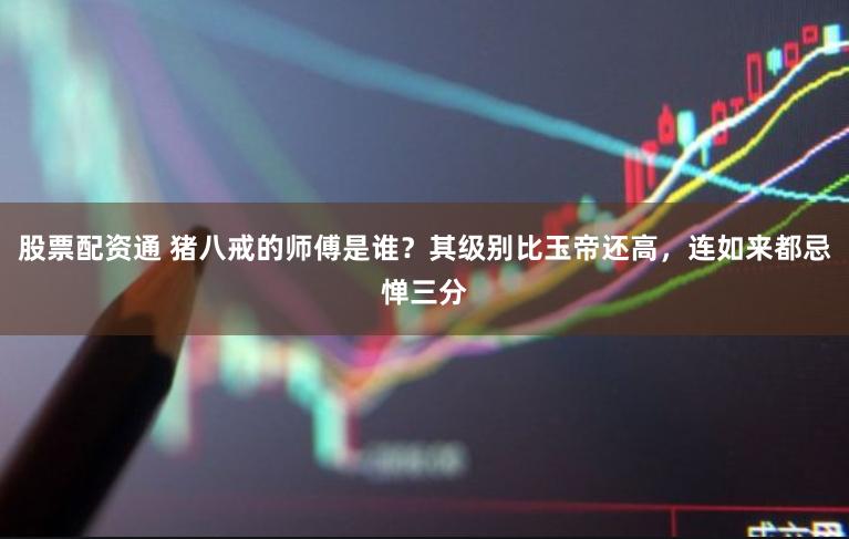 股票配资通 猪八戒的师傅是谁？其级别比玉帝还高，连如来都忌惮三分