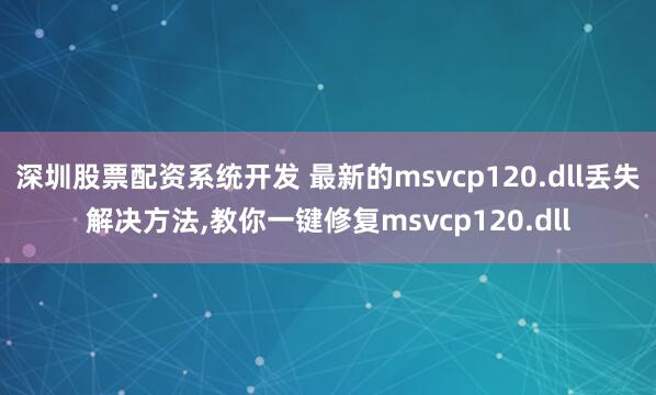 深圳股票配资系统开发 最新的msvcp120.dll丢失解决方法,教你一键修复msvcp120.dll