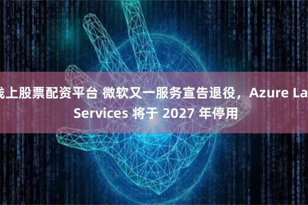 线上股票配资平台 微软又一服务宣告退役，Azure Lab Services 将于 2027 年停用