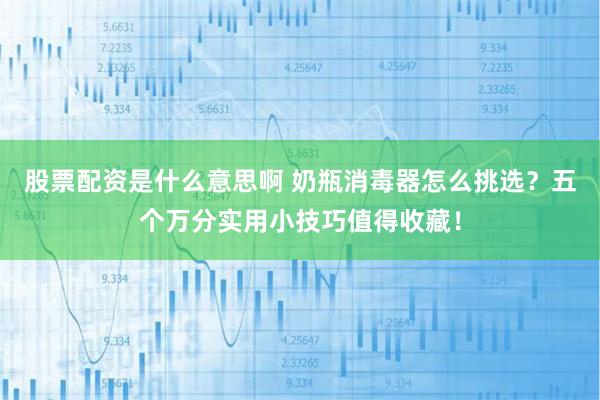 股票配资是什么意思啊 奶瓶消毒器怎么挑选？五个万分实用小技巧值得收藏！
