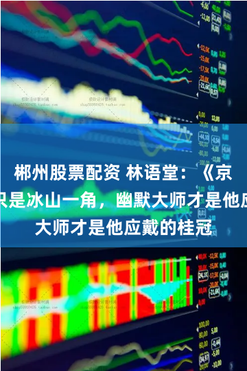 郴州股票配资 林语堂：《京华烟云》只是冰山一角，幽默大师才是他应戴的桂冠