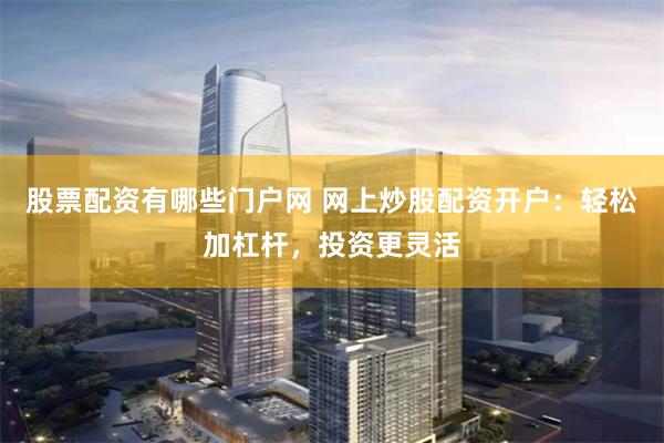 股票配资有哪些门户网 网上炒股配资开户：轻松加杠杆，投资更灵活