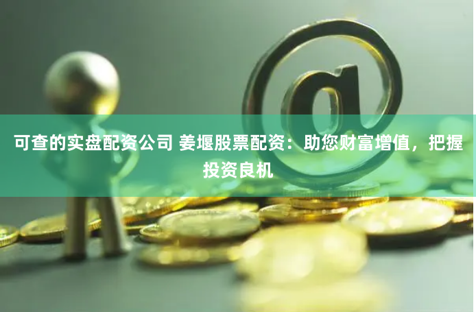 可查的实盘配资公司 姜堰股票配资：助您财富增值，把握投资良机