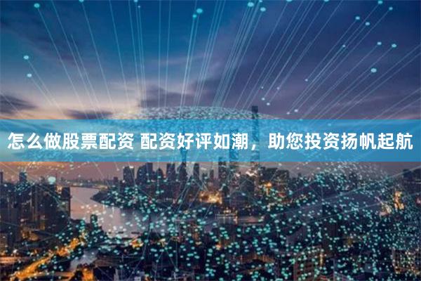怎么做股票配资 配资好评如潮，助您投资扬帆起航