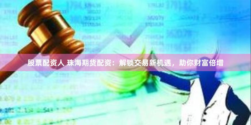 股票配资人 珠海期货配资：解锁交易新机遇，助你财富倍增
