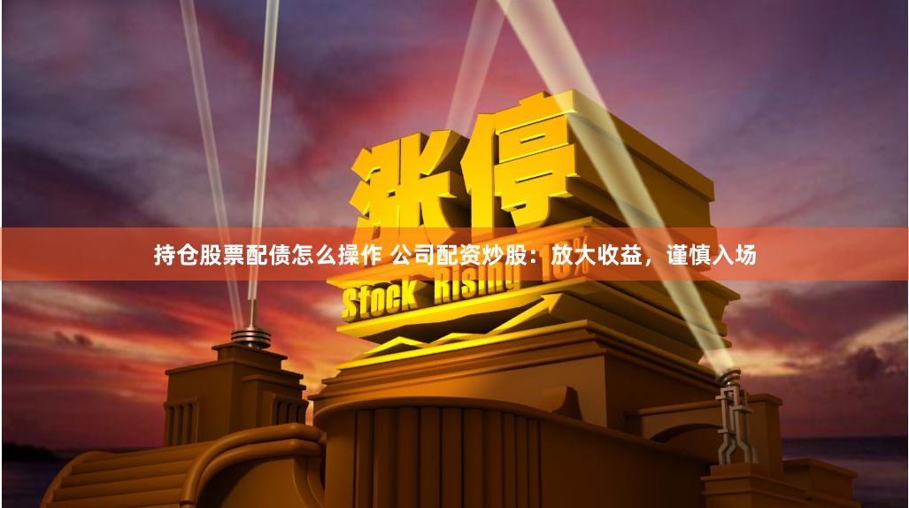 持仓股票配债怎么操作 公司配资炒股：放大收益，谨慎入场