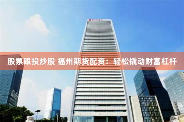 股票跟投炒股 福州期货配资：轻松撬动财富杠杆