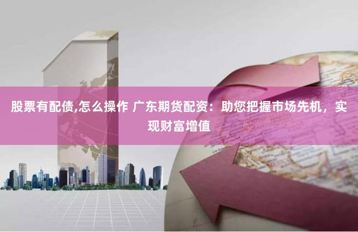 股票有配债,怎么操作 广东期货配资：助您把握市场先机，实现财富增值