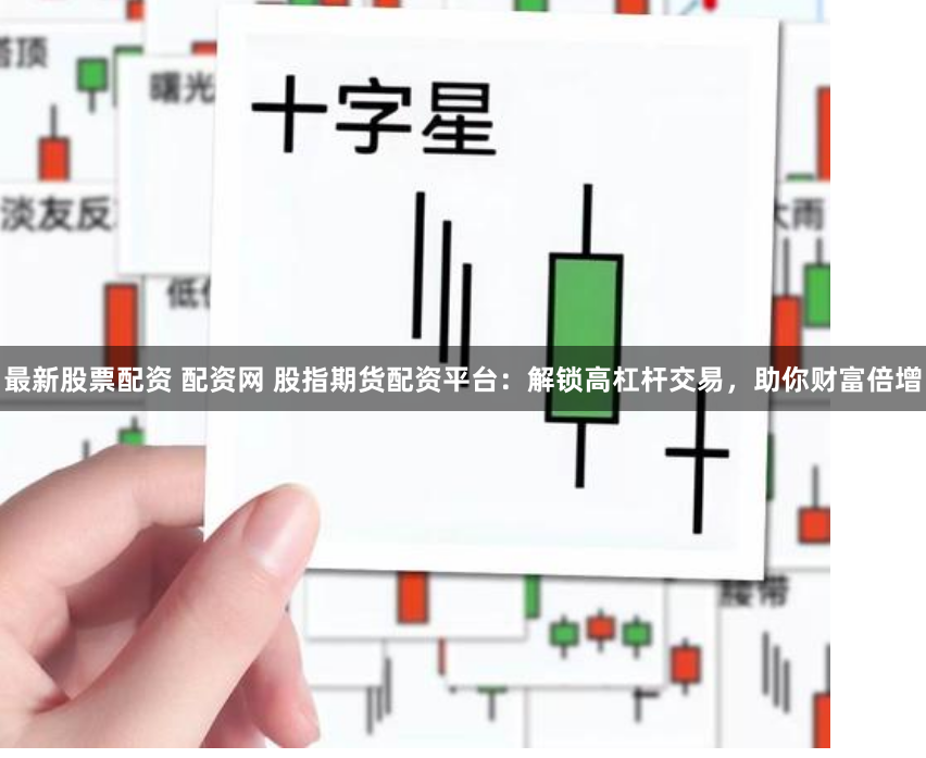 最新股票配资 配资网 股指期货配资平台：解锁高杠杆交易，助你财富倍增