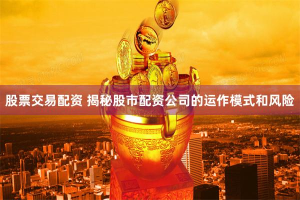 股票交易配资 揭秘股市配资公司的运作模式和风险