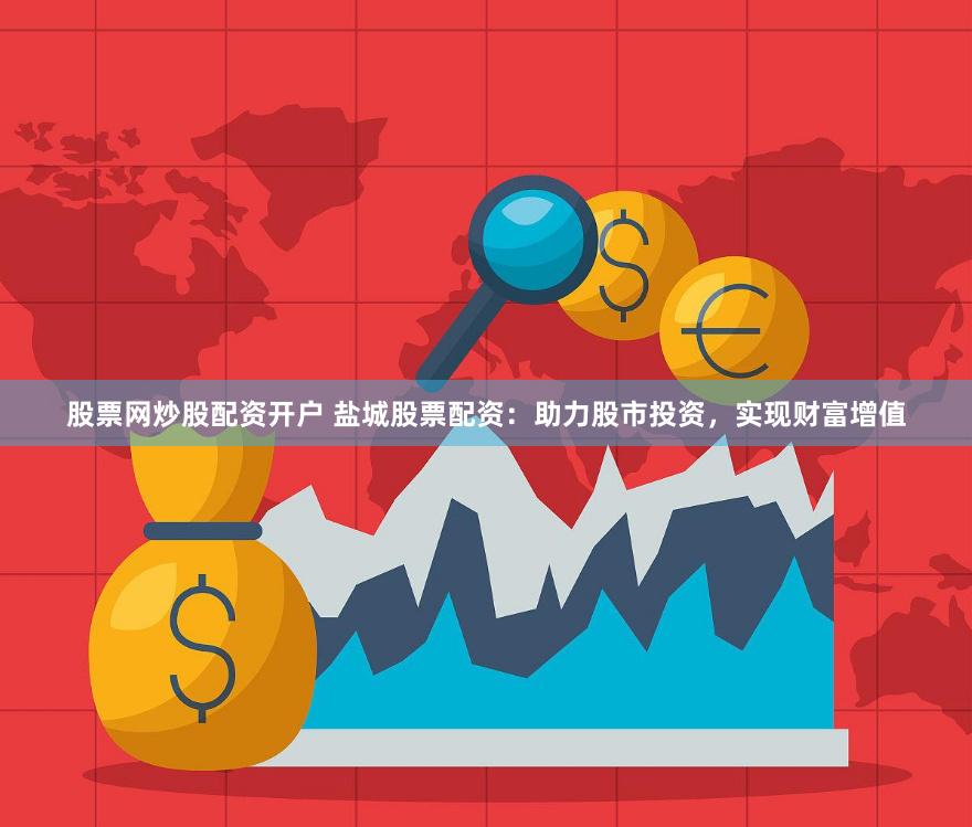 股票网炒股配资开户 盐城股票配资：助力股市投资，实现财富增值