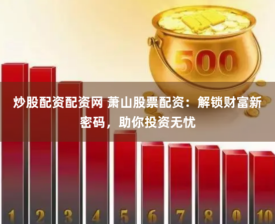 炒股配资配资网 萧山股票配资：解锁财富新密码，助你投资无忧