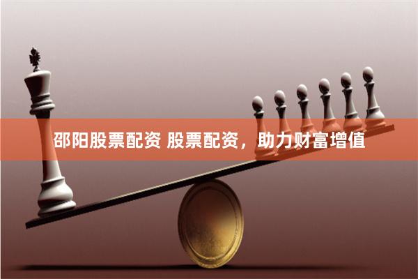 邵阳股票配资 股票配资，助力财富增值