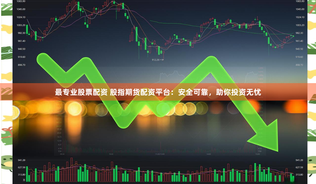 最专业股票配资 股指期货配资平台：安全可靠，助你投资无忧