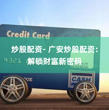 炒股配资- 广安炒股配资：解锁财富新密码
