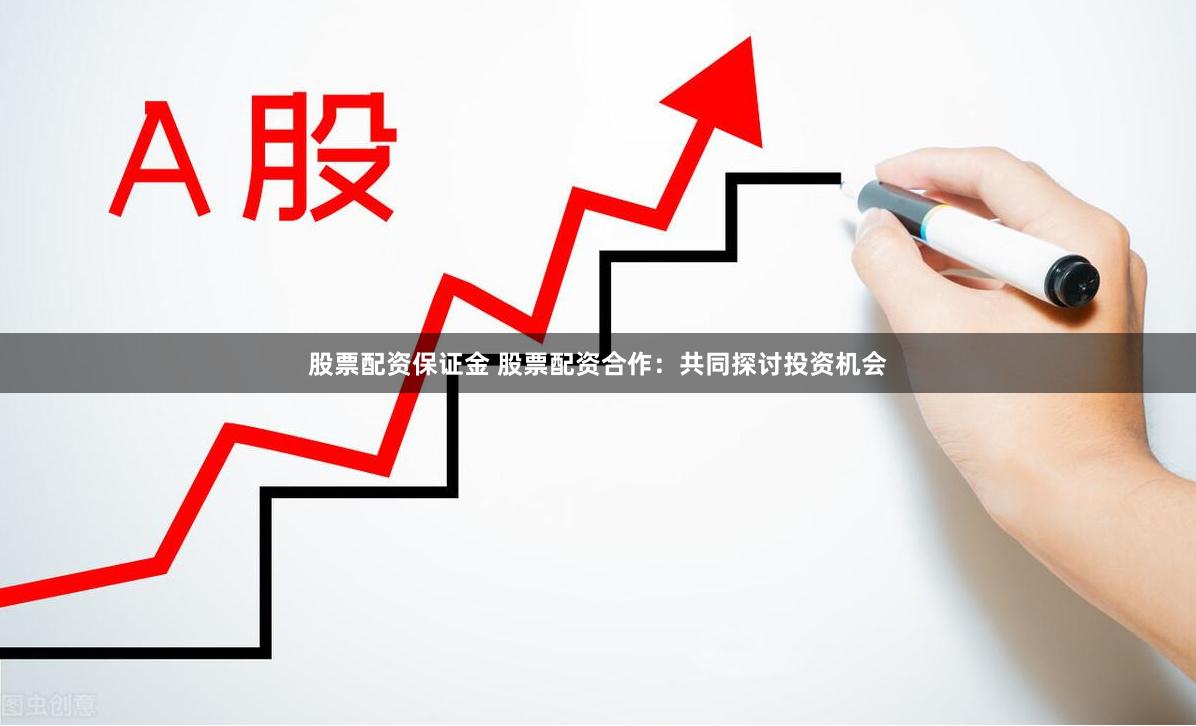 股票配资保证金 股票配资合作：共同探讨投资机会