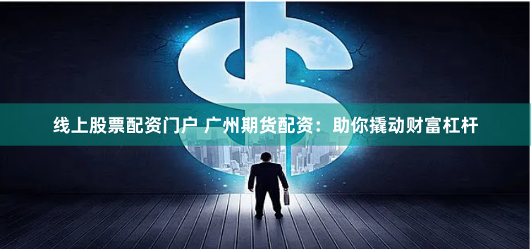 线上股票配资门户 广州期货配资：助你撬动财富杠杆