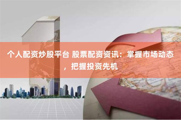 个人配资炒股平台 股票配资资讯：掌握市场动态，把握投资先机
