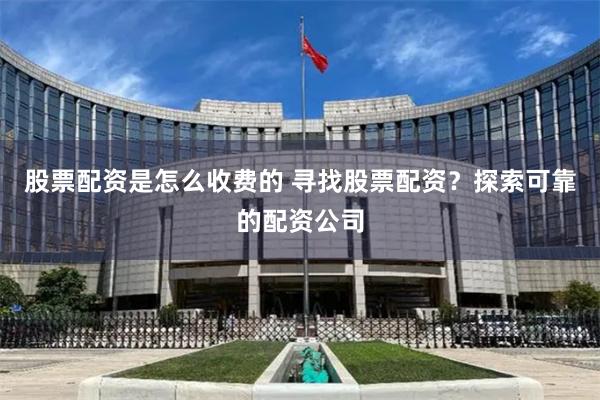 股票配资是怎么收费的 寻找股票配资？探索可靠的配资公司