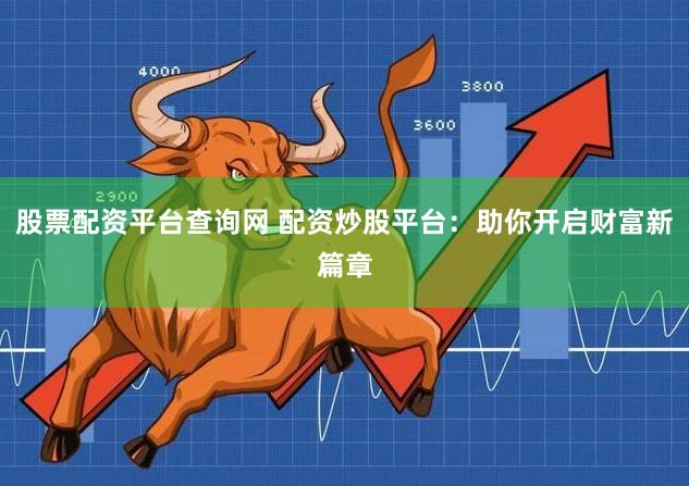 股票配资平台查询网 配资炒股平台：助你开启财富新篇章