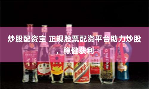 炒股配资宝 正规股票配资平台助力炒股，稳健获利