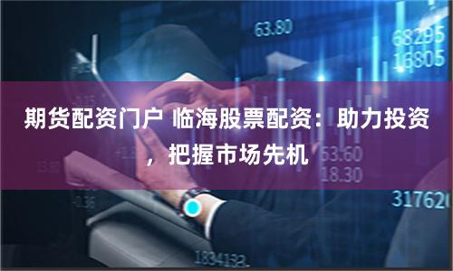 期货配资门户 临海股票配资：助力投资，把握市场先机