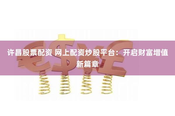 许昌股票配资 网上配资炒股平台：开启财富增值新篇章