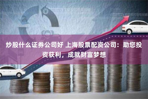 炒股什么证券公司好 上海股票配资公司：助您投资获利，成就财富梦想