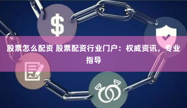 股票怎么配资 股票配资行业门户：权威资讯，专业指导