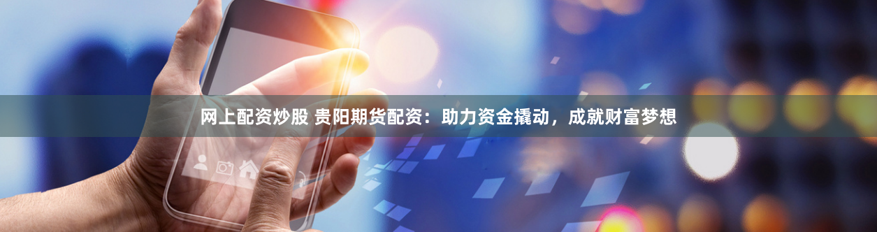 网上配资炒股 贵阳期货配资：助力资金撬动，成就财富梦想
