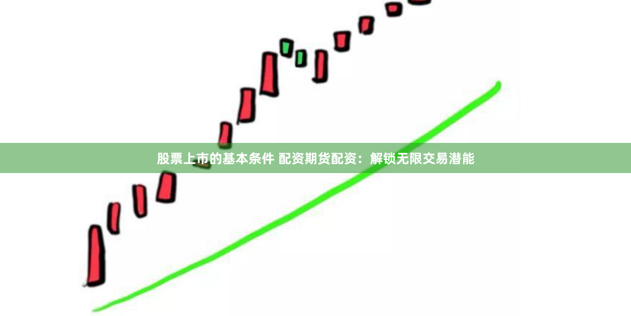 股票上市的基本条件 配资期货配资：解锁无限交易潜能