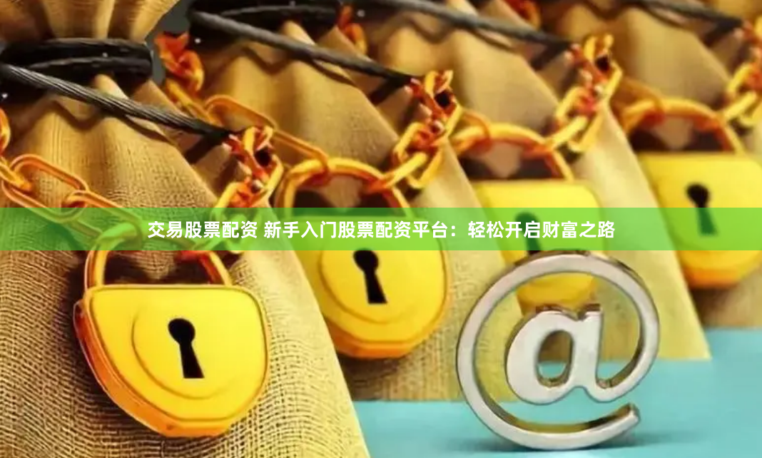 交易股票配资 新手入门股票配资平台：轻松开启财富之路