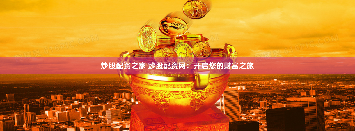 炒股配资之家 炒股配资网：开启您的财富之旅
