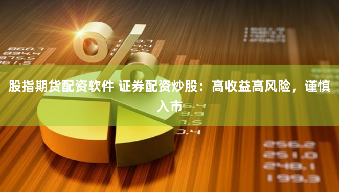 股指期货配资软件 证券配资炒股：高收益高风险，谨慎入市