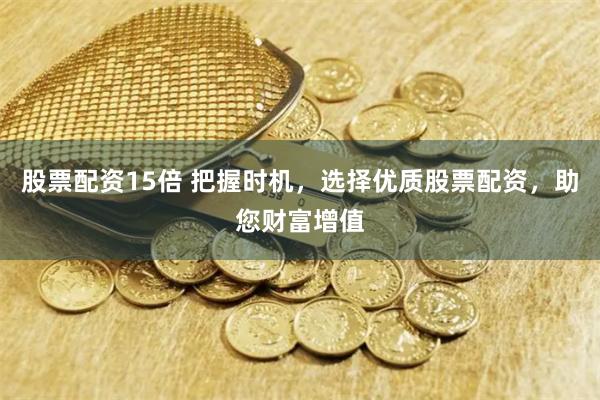 股票配资15倍 把握时机，选择优质股票配资，助您财富增值