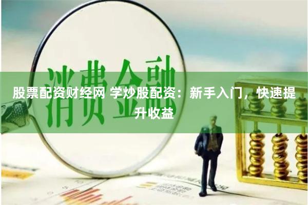 股票配资财经网 学炒股配资：新手入门，快速提升收益