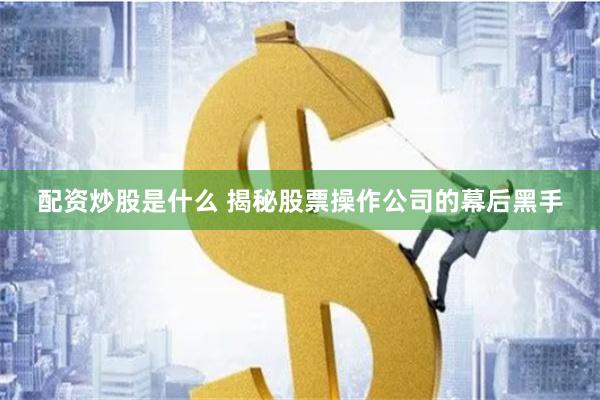 配资炒股是什么 揭秘股票操作公司的幕后黑手