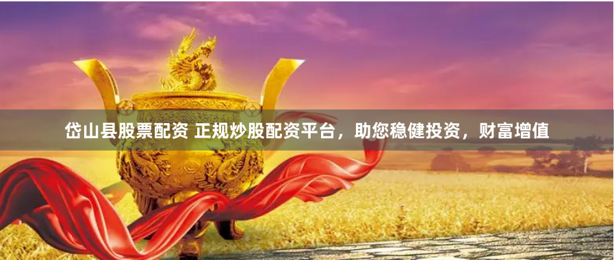 岱山县股票配资 正规炒股配资平台，助您稳健投资，财富增值