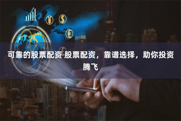 可靠的股票配资 股票配资，靠谱选择，助你投资腾飞