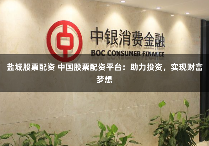 盐城股票配资 中国股票配资平台：助力投资，实现财富梦想